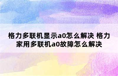 格力多联机显示a0怎么解决 格力家用多联机a0故障怎么解决